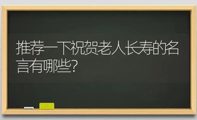 推荐一下祝贺老人长寿的名言有哪些？ | 多肉养殖