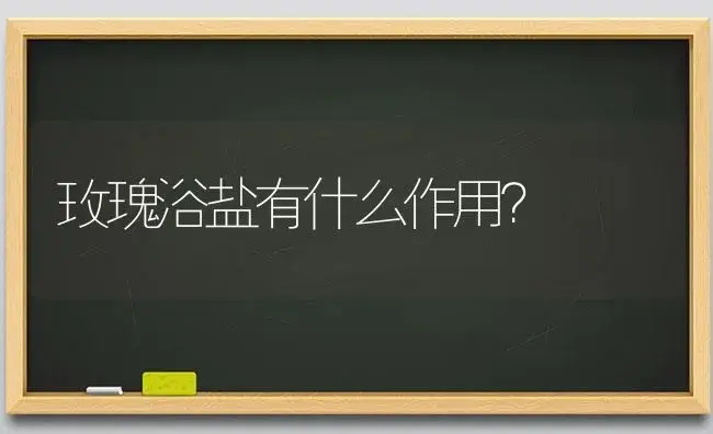 玫瑰浴盐有什么作用？ | 绿植常识