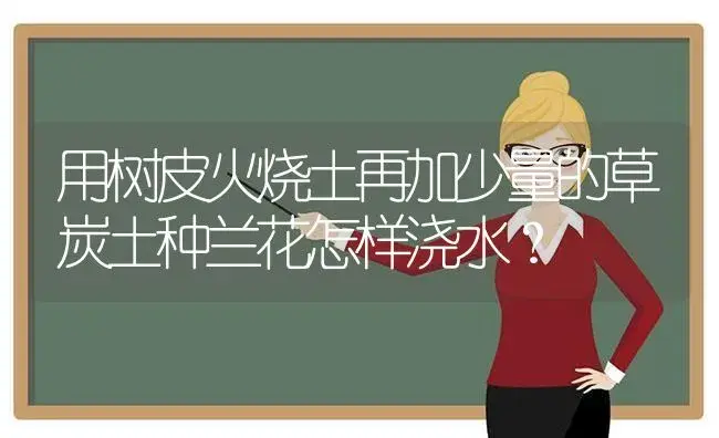 用树皮火烧土再加少量的草炭土种兰花怎样浇水？ | 绿植常识