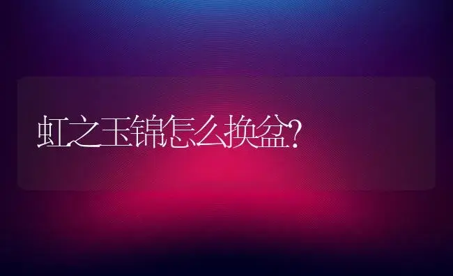 虹之玉锦怎么换盆？ | 多肉养殖