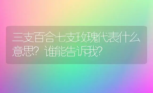 三支百合七支玫瑰代表什么意思？谁能告诉我？ | 绿植常识