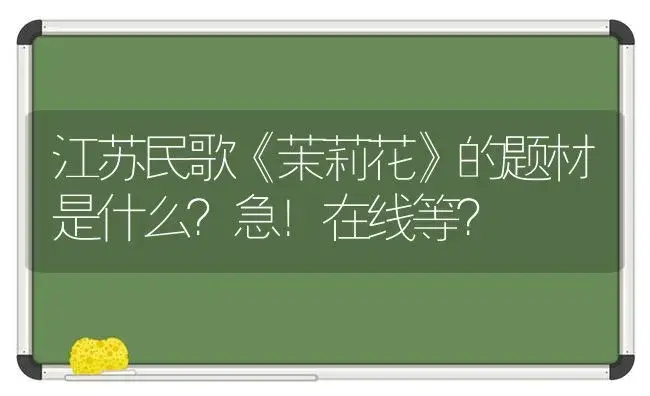 江苏民歌《茉莉花》的题材是什么？急！在线等？ | 绿植常识