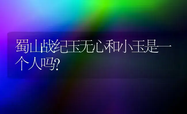 蜀山战纪玉无心和小玉是一个人吗？ | 多肉养殖