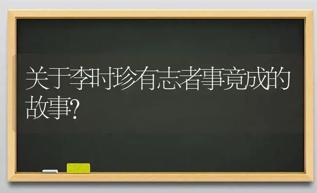 关于李时珍有志者事竟成的故事？ | 绿植常识