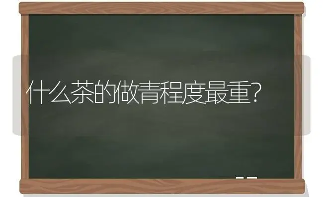 什么茶的做青程度最重？ | 多肉养殖