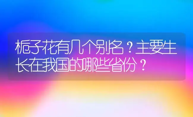 栀子花有几个别名？主要生长在我国的哪些省份？ | 绿植常识