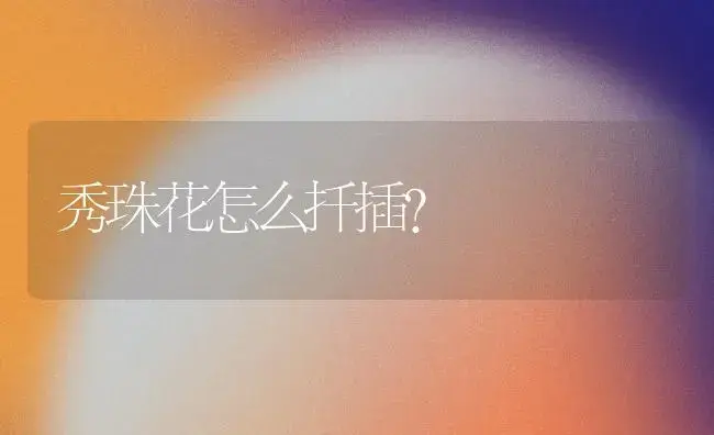 秀珠花怎么扦插？ | 绿植常识