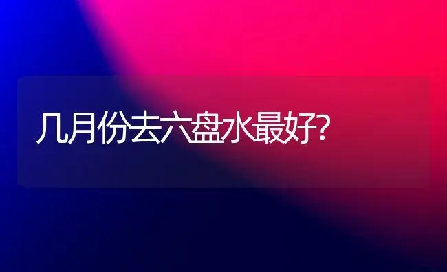 几月份去六盘水最好？ | 绿植常识