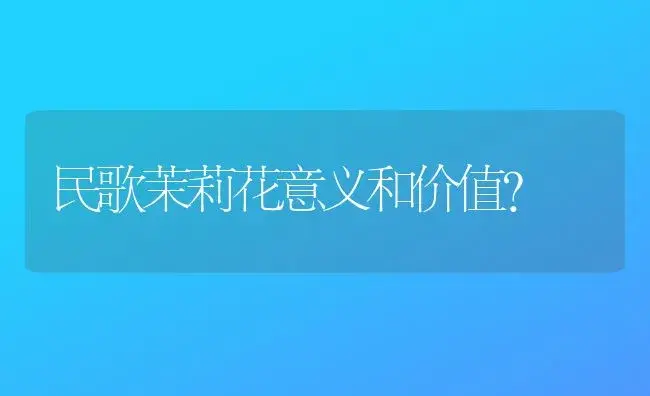 民歌茉莉花意义和价值？ | 绿植常识