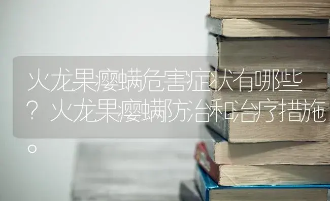 火龙果瘿螨危害症状有哪些？火龙果瘿螨防治和治疗措施。 | 果木种植