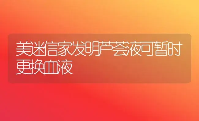 美迷信家发明芦荟液可暂时更换血液 | 家庭养花