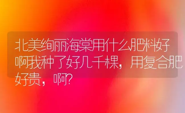 北美绚丽海棠用什么肥料好啊我种了好几千棵，用复合肥好贵，啊？ | 绿植常识