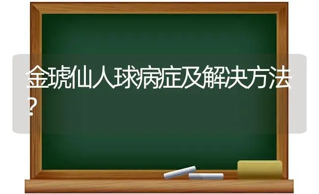 金琥仙人球病症及解决方法？ | 多肉养殖