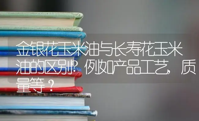 金银花玉米油与长寿花玉米油的区别?例如产品工艺,质量等？ | 多肉养殖