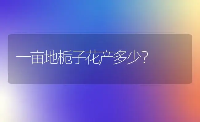 一亩地栀子花产多少？ | 绿植常识