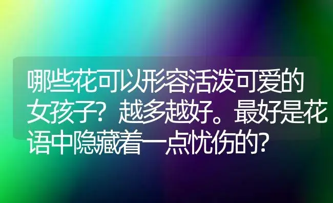 哪些花可以形容活泼可爱的女孩子?越多越好。最好是花语中隐藏着一点忧伤的？ | 绿植常识