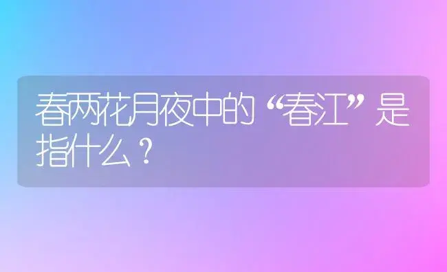 春两花月夜中的“春江”是指什么？ | 多肉养殖