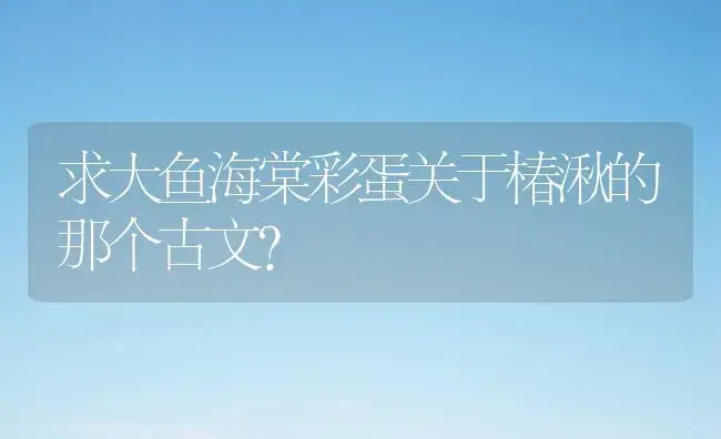 求大鱼海棠彩蛋关于椿湫的那个古文？ | 绿植常识