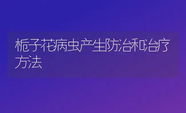 栀子花病虫产生防治和治疗方法 | 家庭养花