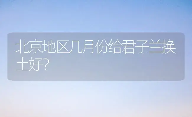 北京地区几月份给君子兰换土好？ | 绿植常识