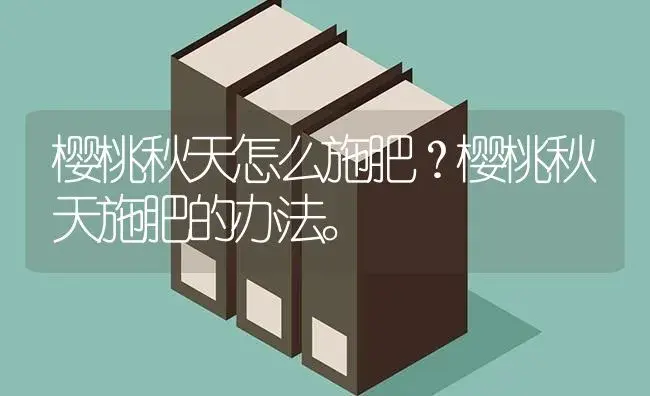 樱桃秋天怎么施肥？樱桃秋天施肥的办法。 | 果木种植