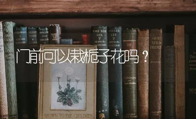 门前可以栽栀子花吗？ | 绿植常识