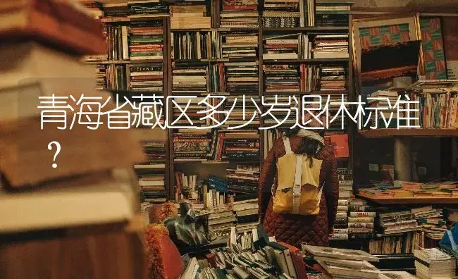 青海省藏区多少岁退休标准？ | 多肉养殖