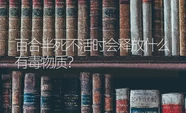 百合半死不活时会释放什么有毒物质？ | 绿植常识