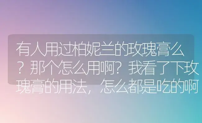 有人用过柏妮兰的玫瑰膏么？那个怎么用啊？我看了下玫瑰膏的用法，怎么都是吃的啊。那个玫瑰膏是粉红色的？ | 绿植常识