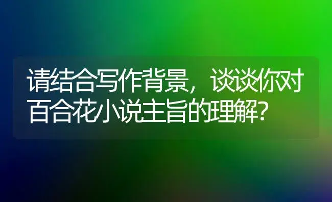 请结合写作背景，谈谈你对百合花小说主旨的理解？ | 绿植常识