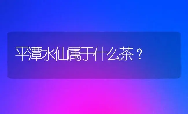 平潭水仙属于什么茶？ | 绿植常识