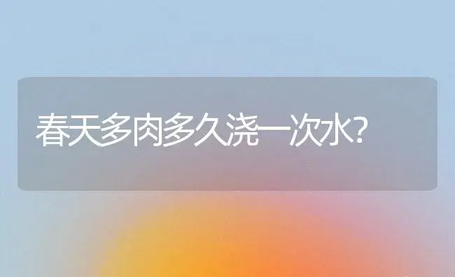 春天多肉多久浇一次水？ | 多肉养殖