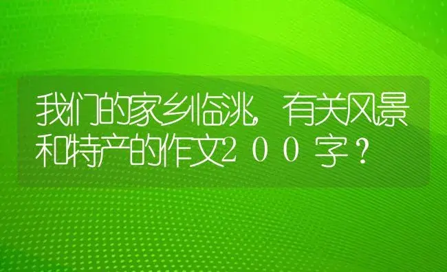 我们的家乡临洮,有关风景和特产的作文200字？ | 绿植常识