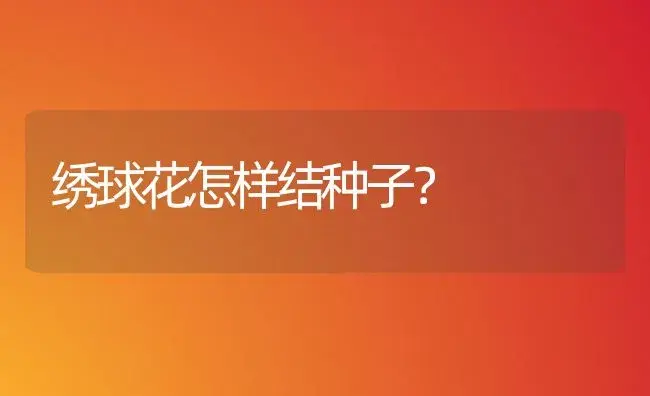 绣球花怎样结种子？ | 绿植常识