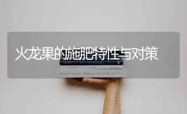 火龙果的施肥特性与对策 | 果木种植