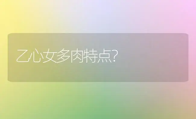 乙心女多肉特点？ | 多肉养殖