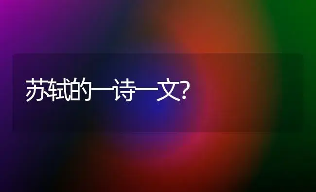 苏轼的一诗一文？ | 绿植常识