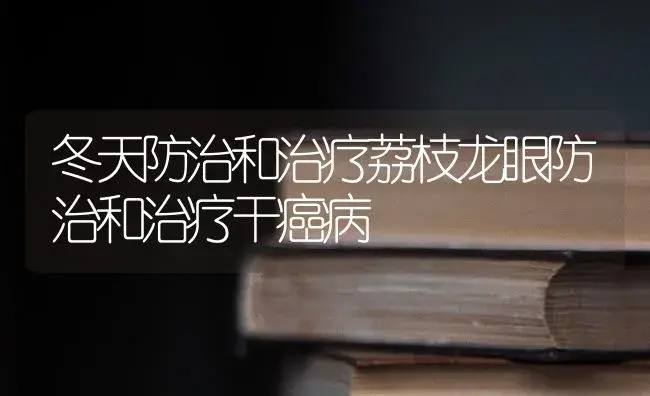 冬天防治和治疗荔枝龙眼防治和治疗干癌病 | 果木种植