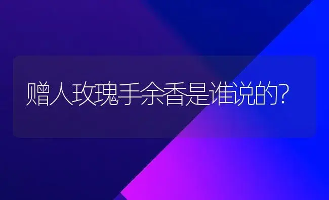 赠人玫瑰手余香是谁说的？ | 绿植常识