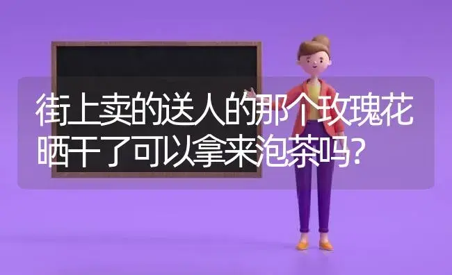 街上卖的送人的那个玫瑰花晒干了可以拿来泡茶吗？ | 绿植常识