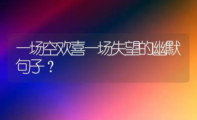 一场空欢喜一场失望的幽默句子？ | 绿植常识