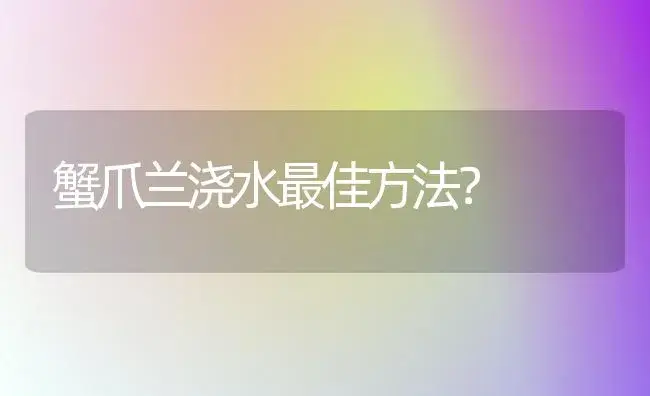 蟹爪兰浇水最佳方法？ | 多肉养殖