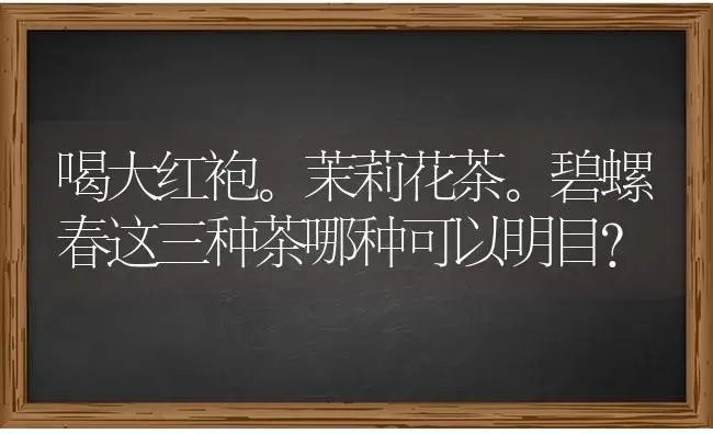 喝大红袍。茉莉花茶。碧螺春这三种茶哪种可以明目？ | 绿植常识