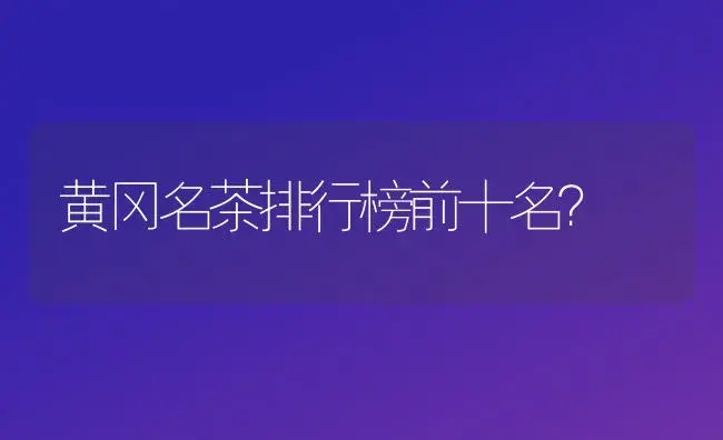 黄冈名茶排行榜前十名？ | 多肉养殖