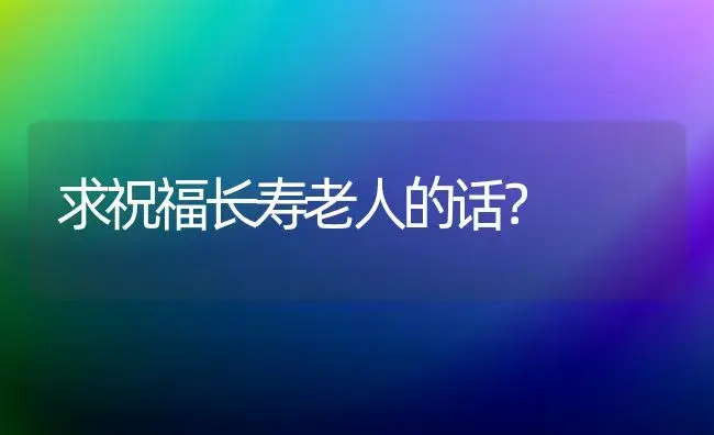 求祝福长寿老人的话？ | 多肉养殖