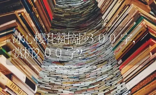 冰心樱花赞摘抄300字，赏析200字？ | 绿植常识