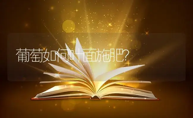 葡萄如何叶面施肥？ | 果木种植