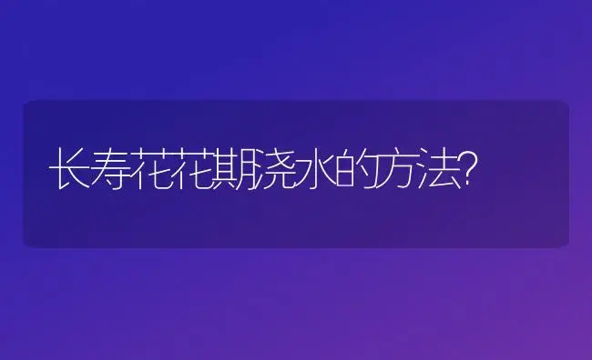 长寿花花期浇水的方法？ | 多肉养殖