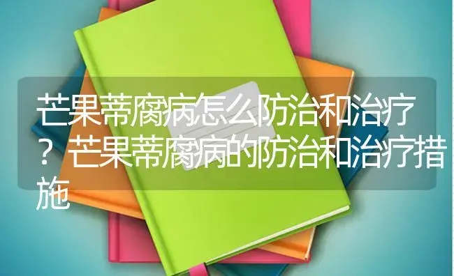 芒果蒂腐病怎么防治和治疗？芒果蒂腐病的防治和治疗措施 | 果木种植