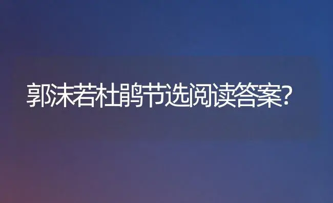 郭沫若杜鹃节选阅读答案？ | 绿植常识